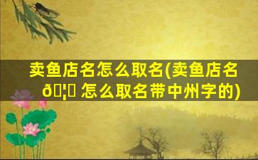 卖鱼店名怎么取名(卖鱼店名 🦈 怎么取名带中州字的)
